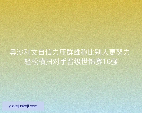 奥沙利文自信力压群雄称比别人更努力 轻松横扫对手晋级世锦赛16强