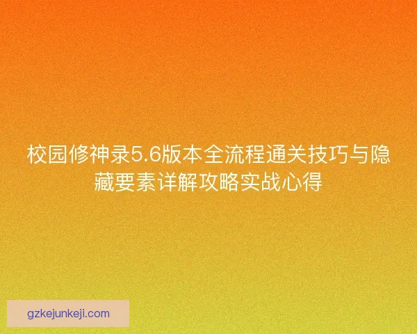 校园修神录5.6版本全流程通关技巧与隐藏要素详解攻略实战心得