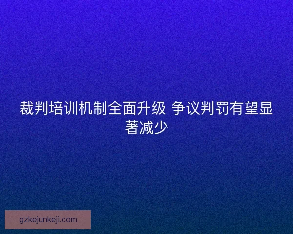 裁判培训机制全面升级 争议判罚有望显著减少