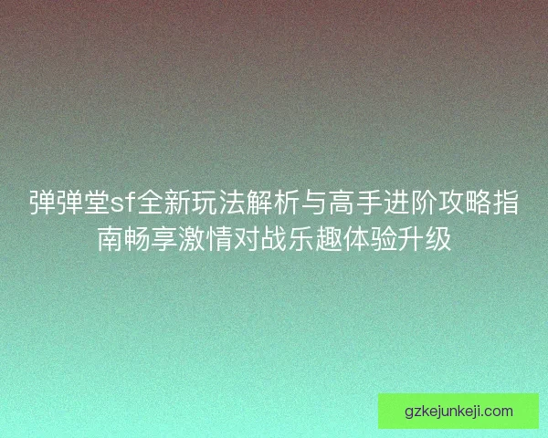 弹弹堂sf全新玩法解析与高手进阶攻略指南畅享激情对战乐趣体验升级